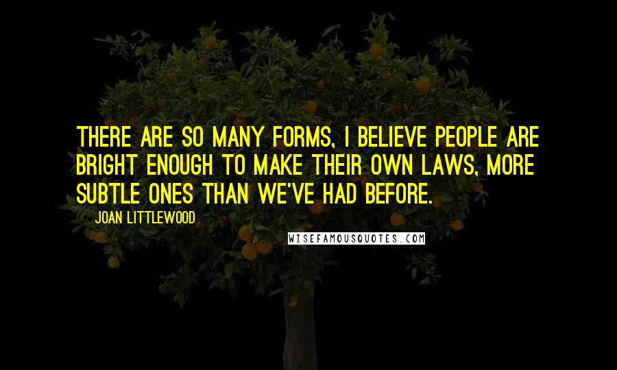 Joan Littlewood Quotes: There are so many forms, I believe people are bright enough to make their own laws, more subtle ones than we've had before.