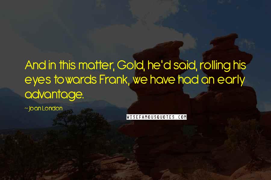 Joan London Quotes: And in this matter, Gold, he'd said, rolling his eyes towards Frank, we have had an early advantage.