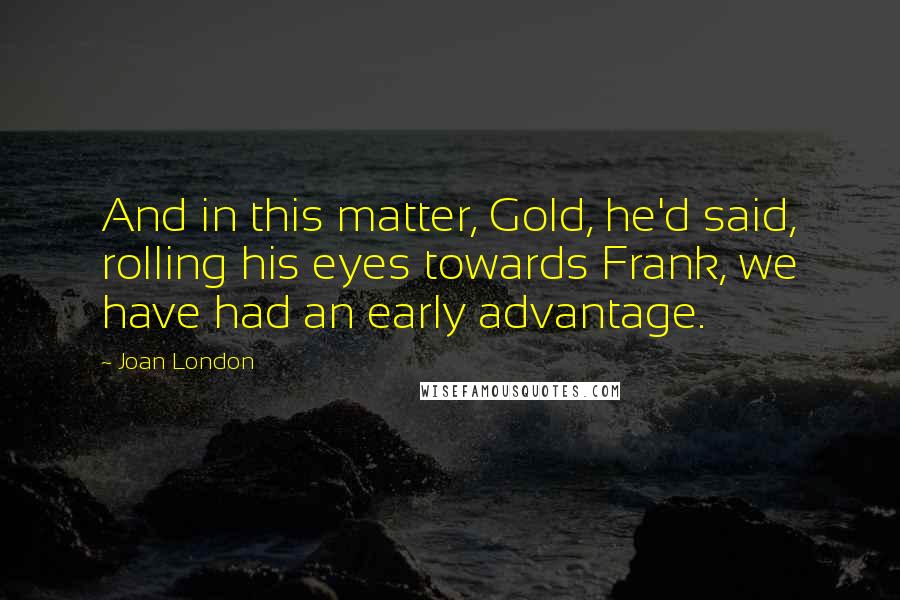 Joan London Quotes: And in this matter, Gold, he'd said, rolling his eyes towards Frank, we have had an early advantage.