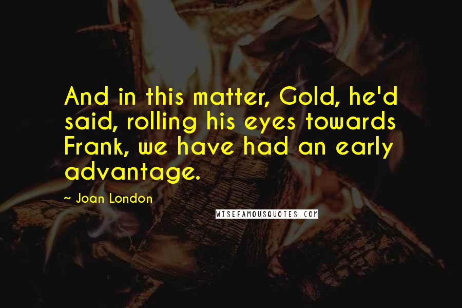 Joan London Quotes: And in this matter, Gold, he'd said, rolling his eyes towards Frank, we have had an early advantage.
