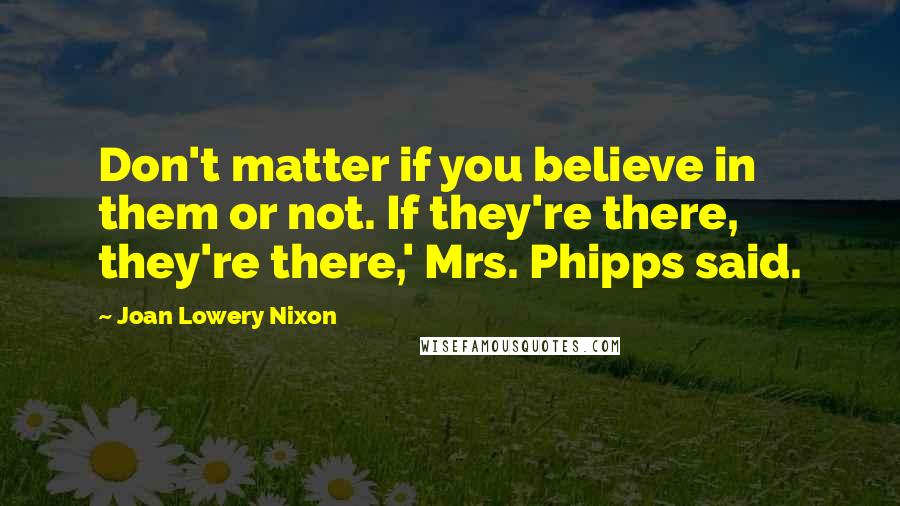 Joan Lowery Nixon Quotes: Don't matter if you believe in them or not. If they're there, they're there,' Mrs. Phipps said.