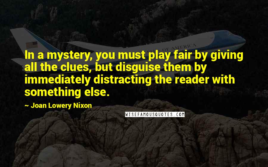Joan Lowery Nixon Quotes: In a mystery, you must play fair by giving all the clues, but disguise them by immediately distracting the reader with something else.
