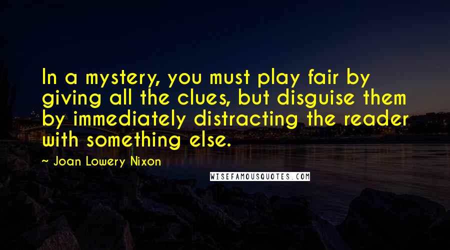 Joan Lowery Nixon Quotes: In a mystery, you must play fair by giving all the clues, but disguise them by immediately distracting the reader with something else.