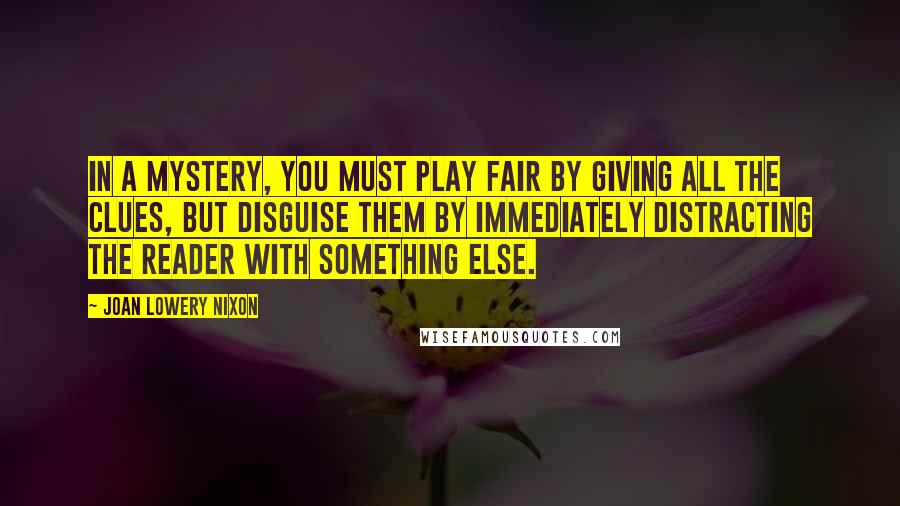 Joan Lowery Nixon Quotes: In a mystery, you must play fair by giving all the clues, but disguise them by immediately distracting the reader with something else.