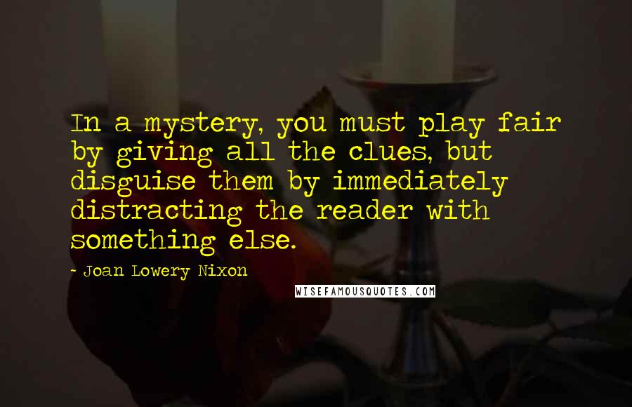 Joan Lowery Nixon Quotes: In a mystery, you must play fair by giving all the clues, but disguise them by immediately distracting the reader with something else.