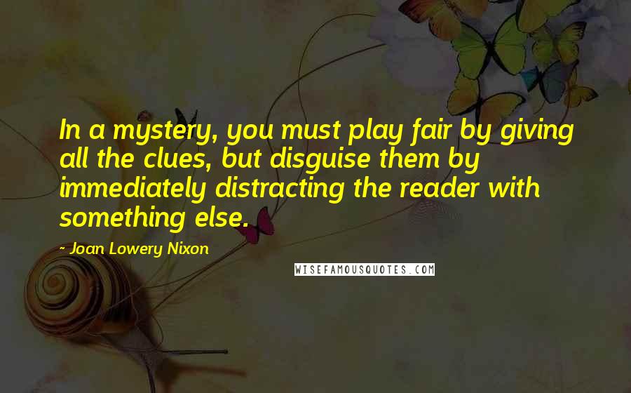 Joan Lowery Nixon Quotes: In a mystery, you must play fair by giving all the clues, but disguise them by immediately distracting the reader with something else.