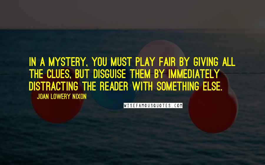 Joan Lowery Nixon Quotes: In a mystery, you must play fair by giving all the clues, but disguise them by immediately distracting the reader with something else.