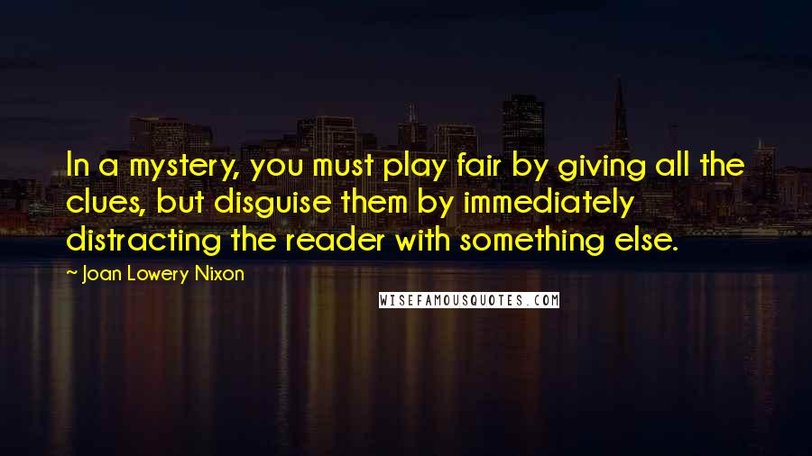 Joan Lowery Nixon Quotes: In a mystery, you must play fair by giving all the clues, but disguise them by immediately distracting the reader with something else.