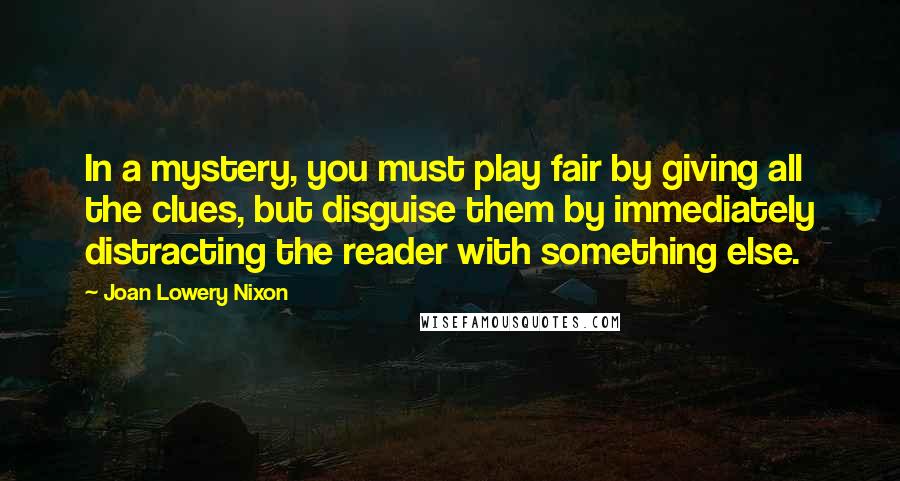 Joan Lowery Nixon Quotes: In a mystery, you must play fair by giving all the clues, but disguise them by immediately distracting the reader with something else.