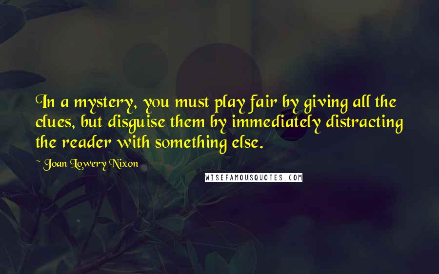 Joan Lowery Nixon Quotes: In a mystery, you must play fair by giving all the clues, but disguise them by immediately distracting the reader with something else.