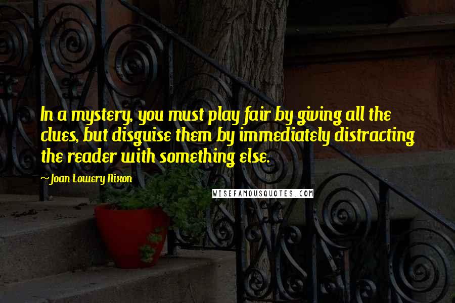 Joan Lowery Nixon Quotes: In a mystery, you must play fair by giving all the clues, but disguise them by immediately distracting the reader with something else.