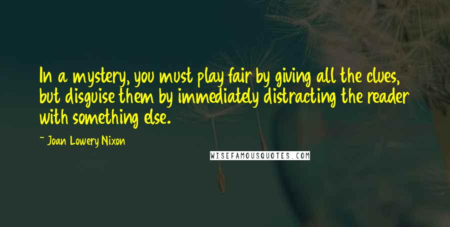 Joan Lowery Nixon Quotes: In a mystery, you must play fair by giving all the clues, but disguise them by immediately distracting the reader with something else.