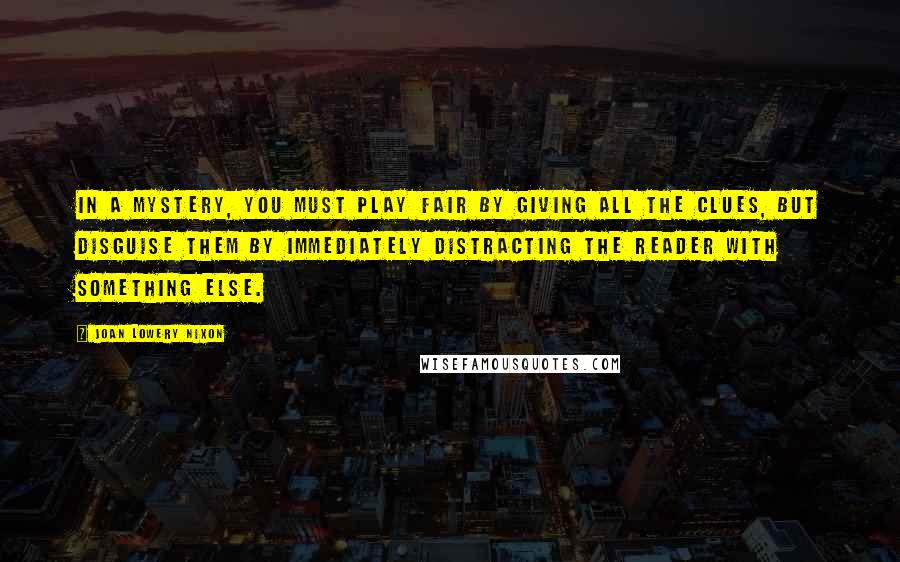 Joan Lowery Nixon Quotes: In a mystery, you must play fair by giving all the clues, but disguise them by immediately distracting the reader with something else.