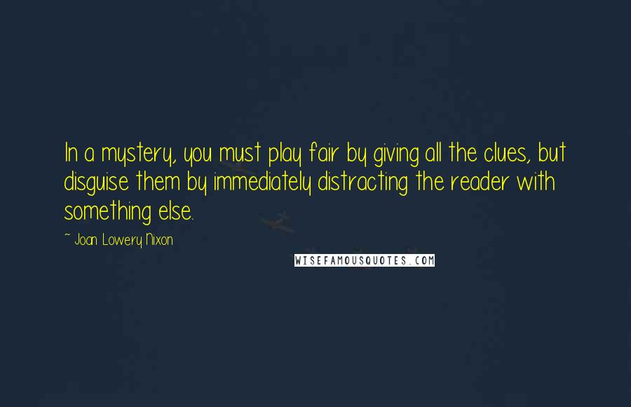 Joan Lowery Nixon Quotes: In a mystery, you must play fair by giving all the clues, but disguise them by immediately distracting the reader with something else.