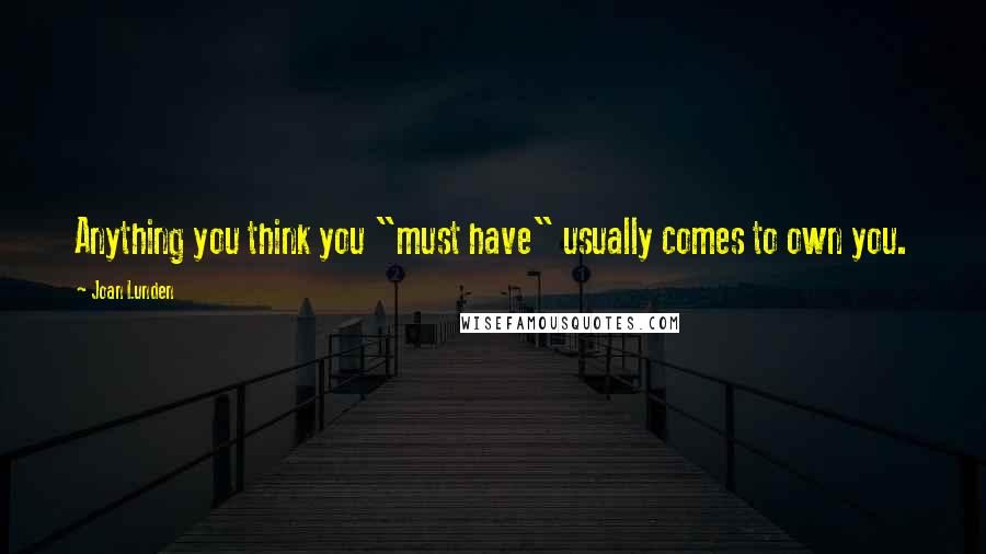 Joan Lunden Quotes: Anything you think you "must have" usually comes to own you.