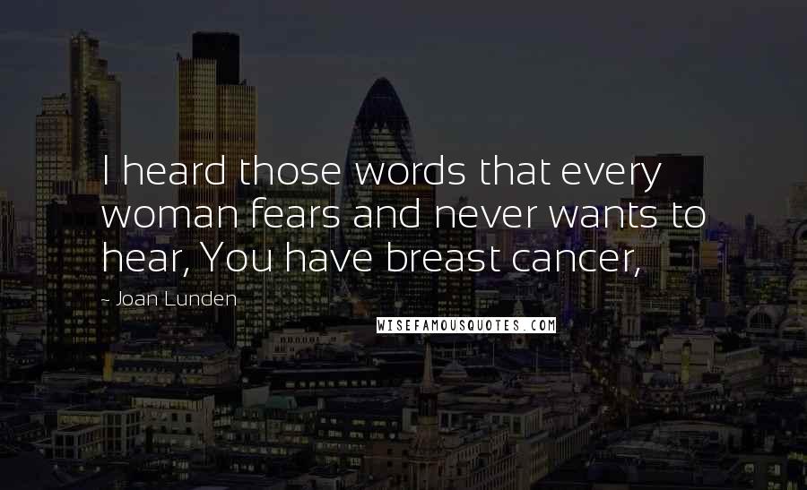 Joan Lunden Quotes: I heard those words that every woman fears and never wants to hear, You have breast cancer,