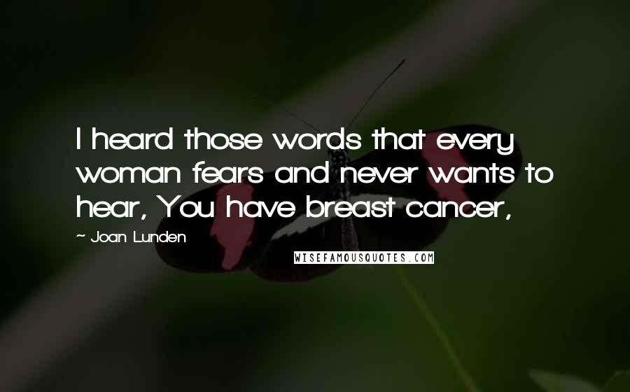 Joan Lunden Quotes: I heard those words that every woman fears and never wants to hear, You have breast cancer,