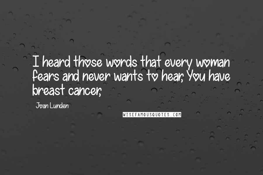 Joan Lunden Quotes: I heard those words that every woman fears and never wants to hear, You have breast cancer,