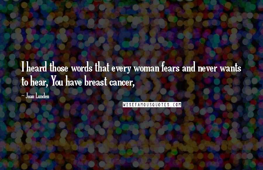 Joan Lunden Quotes: I heard those words that every woman fears and never wants to hear, You have breast cancer,
