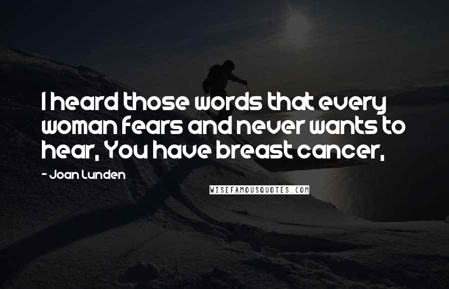 Joan Lunden Quotes: I heard those words that every woman fears and never wants to hear, You have breast cancer,