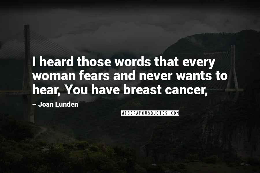 Joan Lunden Quotes: I heard those words that every woman fears and never wants to hear, You have breast cancer,