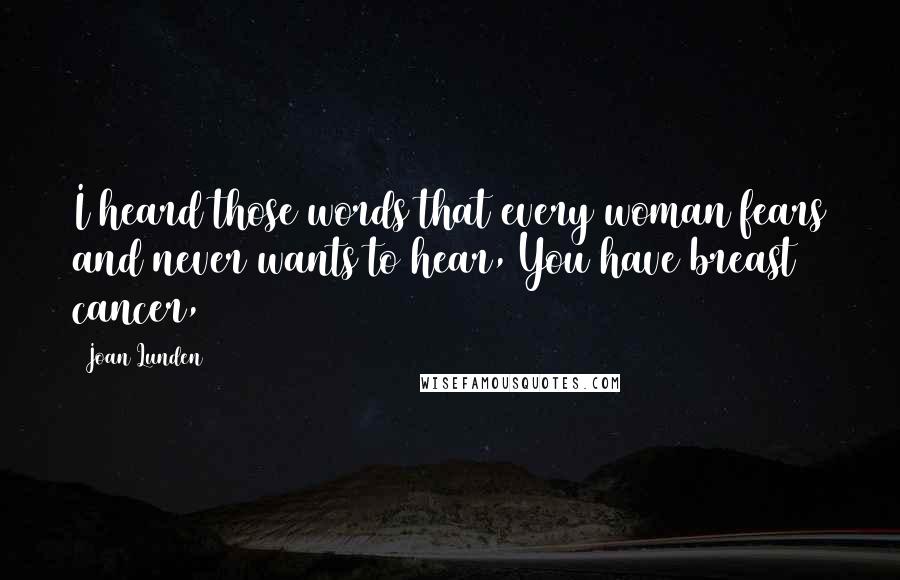 Joan Lunden Quotes: I heard those words that every woman fears and never wants to hear, You have breast cancer,