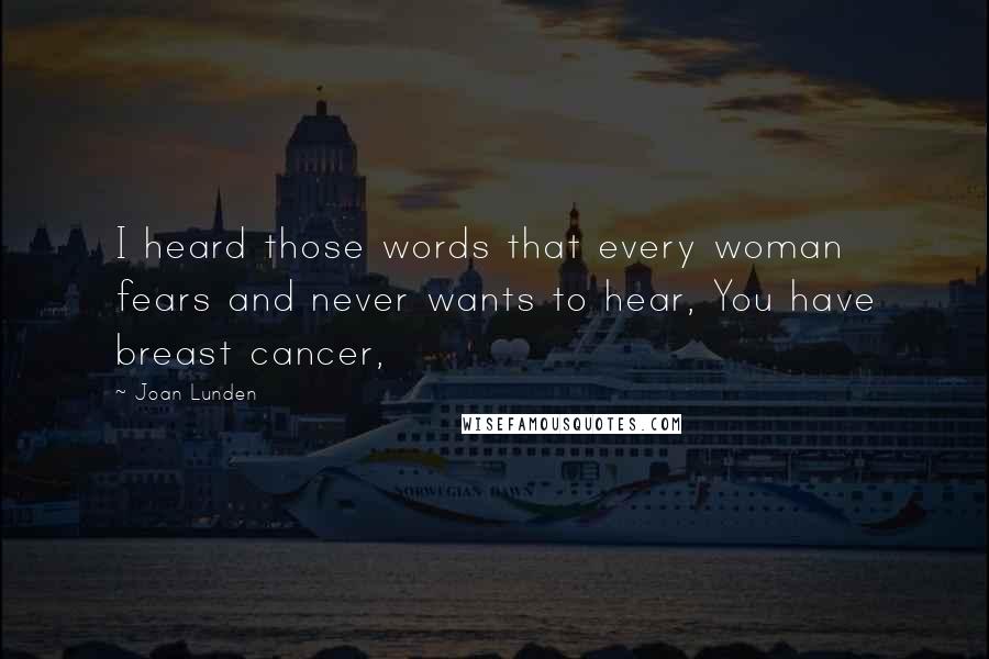 Joan Lunden Quotes: I heard those words that every woman fears and never wants to hear, You have breast cancer,