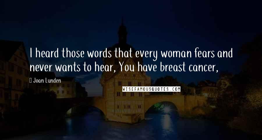 Joan Lunden Quotes: I heard those words that every woman fears and never wants to hear, You have breast cancer,