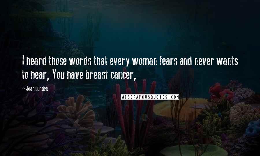 Joan Lunden Quotes: I heard those words that every woman fears and never wants to hear, You have breast cancer,
