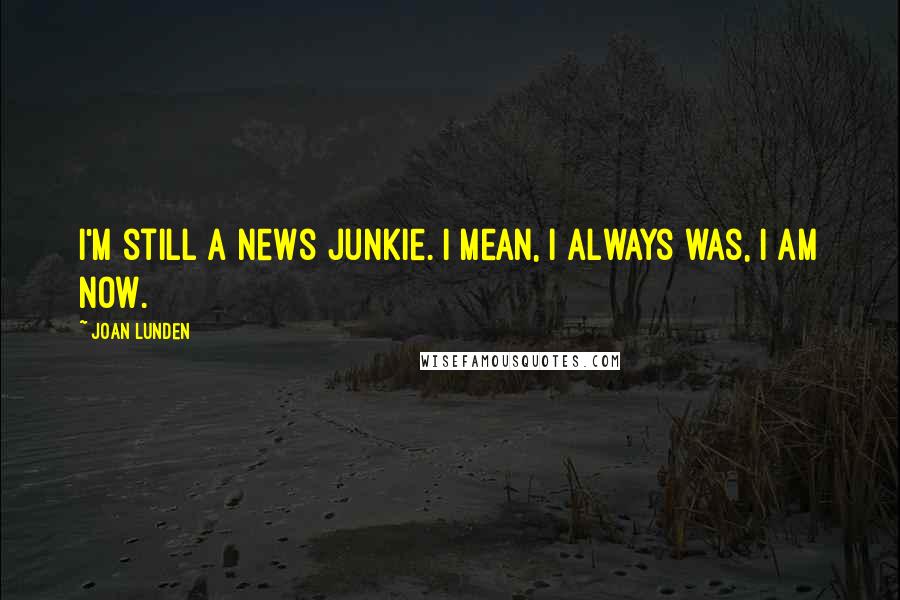 Joan Lunden Quotes: I'm still a news junkie. I mean, I always was, I am now.