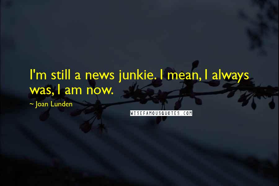 Joan Lunden Quotes: I'm still a news junkie. I mean, I always was, I am now.