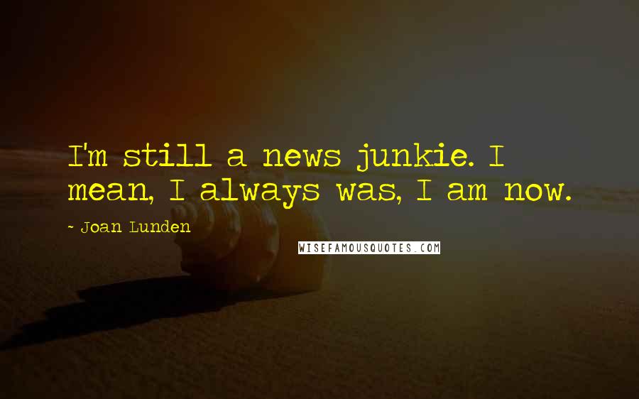 Joan Lunden Quotes: I'm still a news junkie. I mean, I always was, I am now.