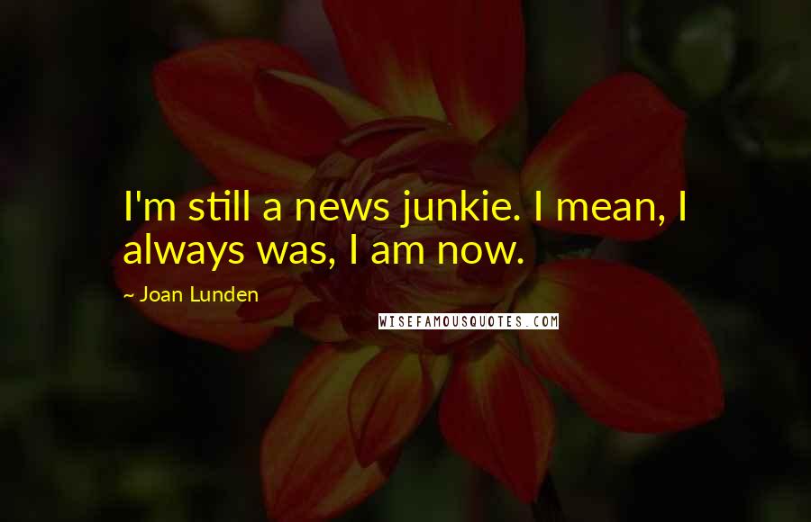 Joan Lunden Quotes: I'm still a news junkie. I mean, I always was, I am now.