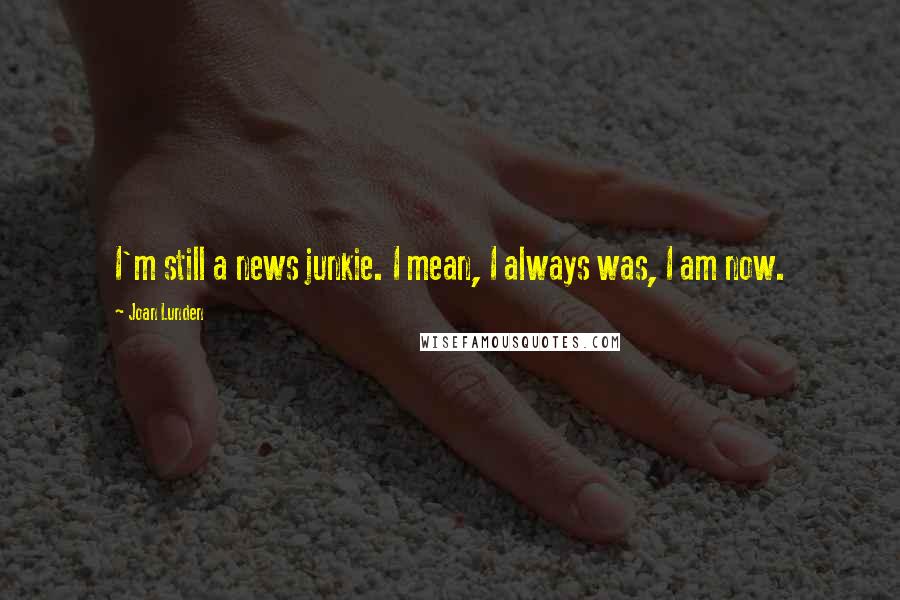 Joan Lunden Quotes: I'm still a news junkie. I mean, I always was, I am now.