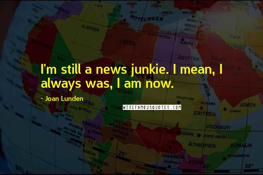 Joan Lunden Quotes: I'm still a news junkie. I mean, I always was, I am now.