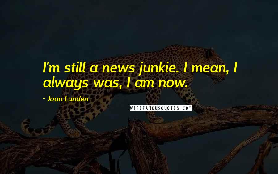 Joan Lunden Quotes: I'm still a news junkie. I mean, I always was, I am now.