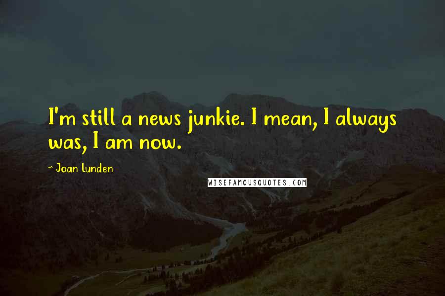 Joan Lunden Quotes: I'm still a news junkie. I mean, I always was, I am now.