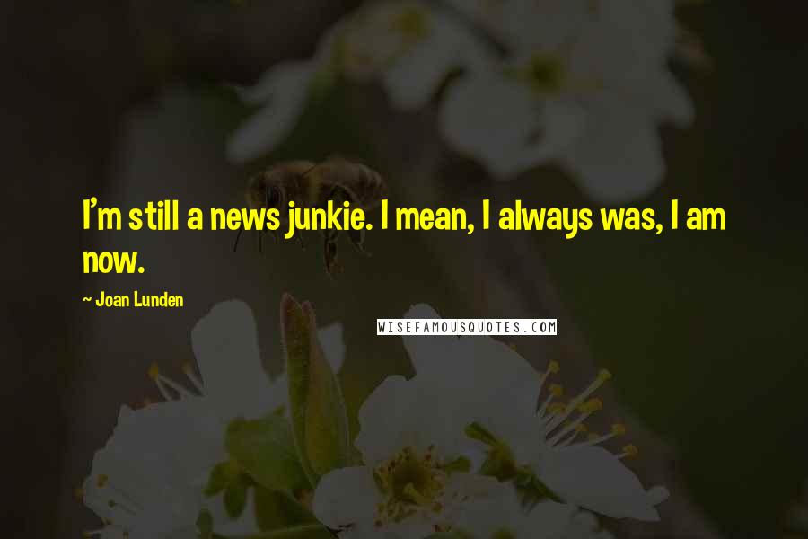 Joan Lunden Quotes: I'm still a news junkie. I mean, I always was, I am now.