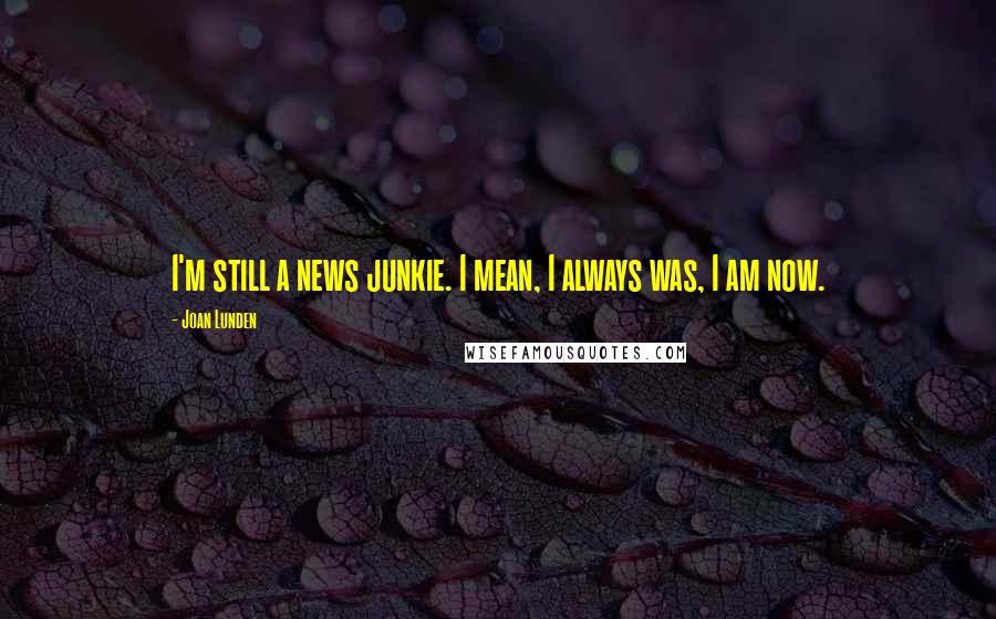 Joan Lunden Quotes: I'm still a news junkie. I mean, I always was, I am now.