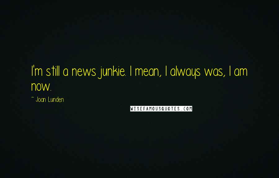 Joan Lunden Quotes: I'm still a news junkie. I mean, I always was, I am now.