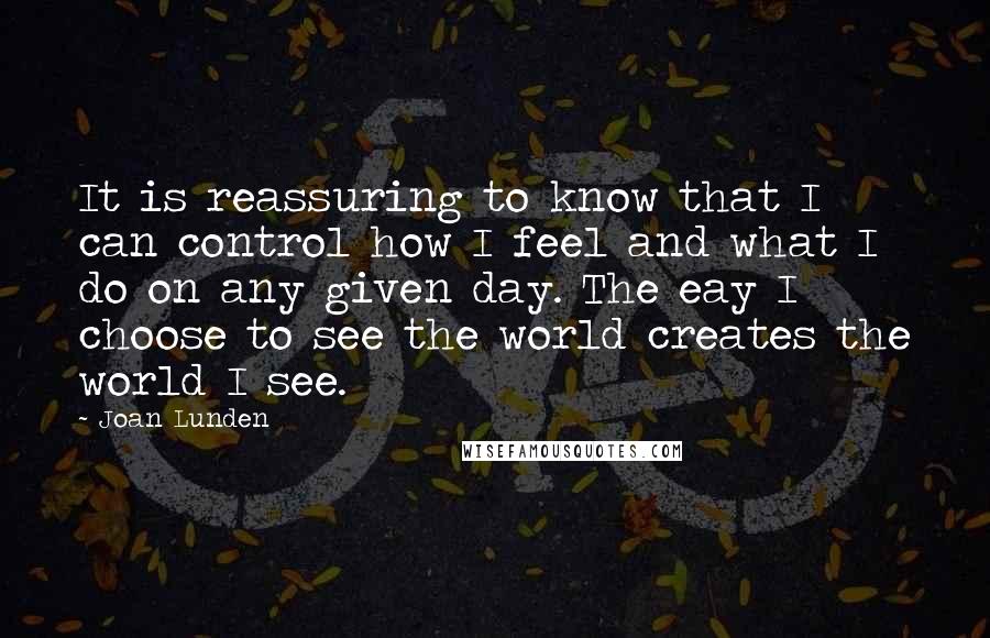 Joan Lunden Quotes: It is reassuring to know that I can control how I feel and what I do on any given day. The eay I choose to see the world creates the world I see.