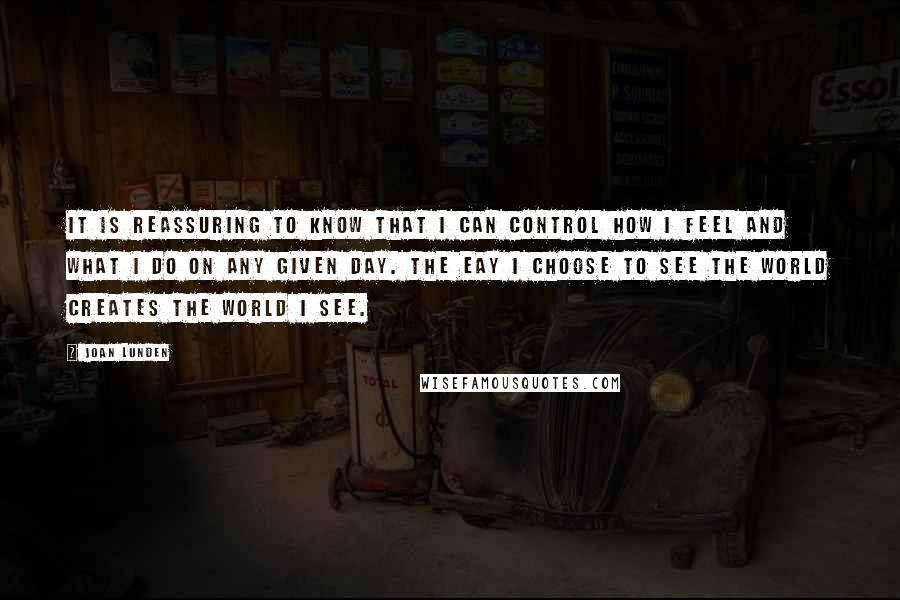 Joan Lunden Quotes: It is reassuring to know that I can control how I feel and what I do on any given day. The eay I choose to see the world creates the world I see.