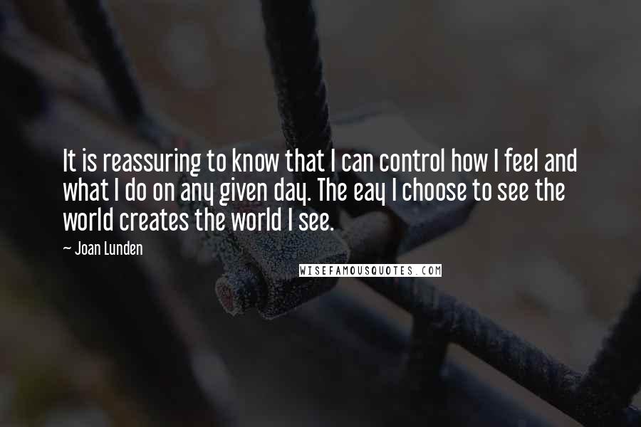 Joan Lunden Quotes: It is reassuring to know that I can control how I feel and what I do on any given day. The eay I choose to see the world creates the world I see.