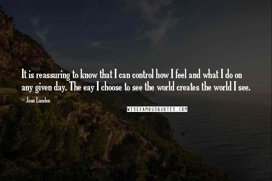 Joan Lunden Quotes: It is reassuring to know that I can control how I feel and what I do on any given day. The eay I choose to see the world creates the world I see.