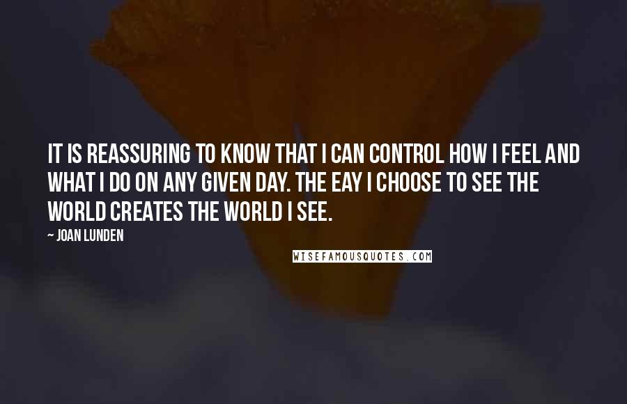 Joan Lunden Quotes: It is reassuring to know that I can control how I feel and what I do on any given day. The eay I choose to see the world creates the world I see.