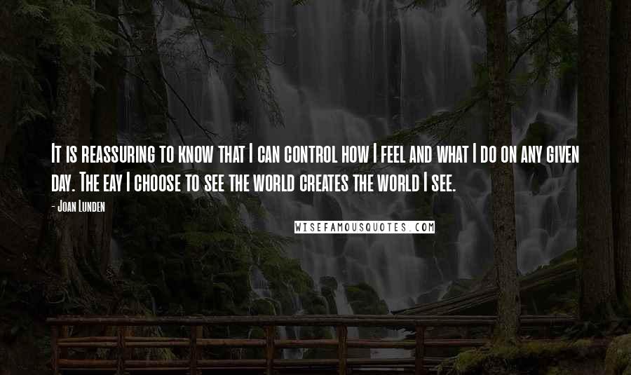 Joan Lunden Quotes: It is reassuring to know that I can control how I feel and what I do on any given day. The eay I choose to see the world creates the world I see.
