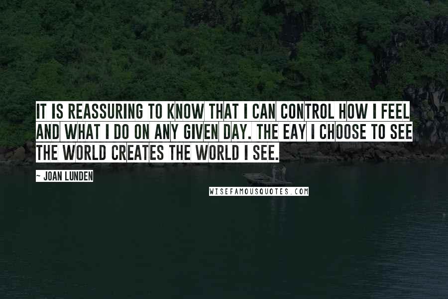 Joan Lunden Quotes: It is reassuring to know that I can control how I feel and what I do on any given day. The eay I choose to see the world creates the world I see.