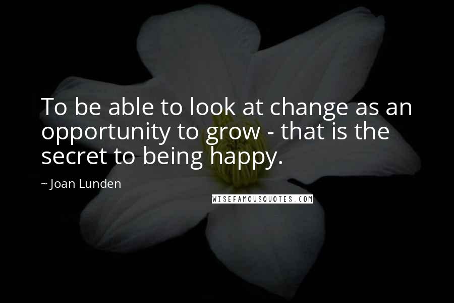 Joan Lunden Quotes: To be able to look at change as an opportunity to grow - that is the secret to being happy.