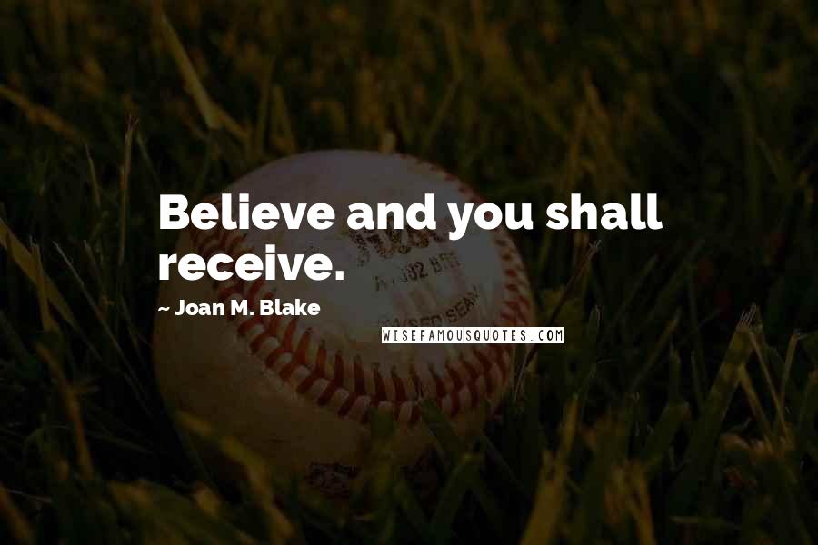 Joan M. Blake Quotes: Believe and you shall receive.