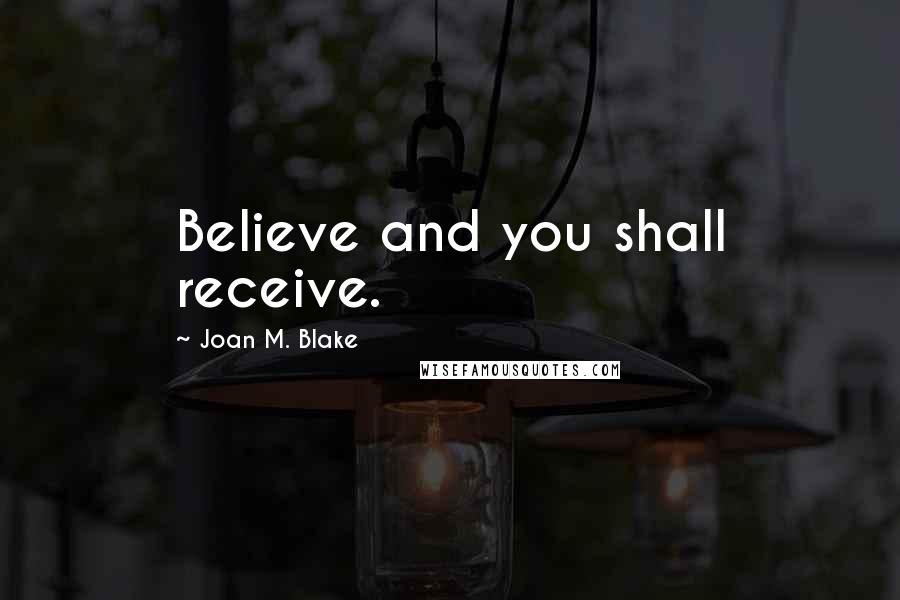 Joan M. Blake Quotes: Believe and you shall receive.